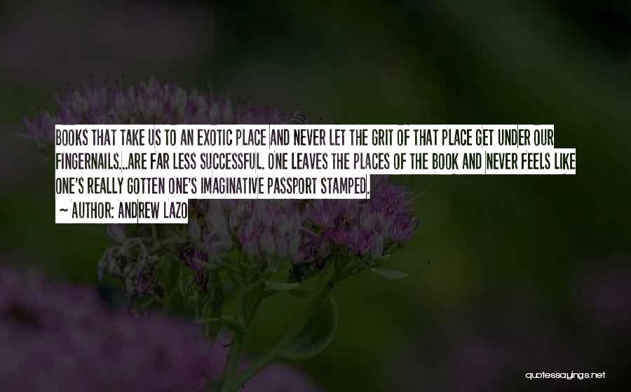 Andrew Lazo Quotes: Books That Take Us To An Exotic Place And Never Let The Grit Of That Place Get Under Our Fingernails...are