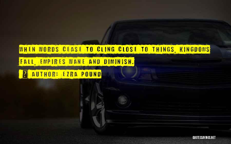 Ezra Pound Quotes: When Words Cease To Cling Close To Things, Kingdoms Fall, Empires Wane And Diminish.