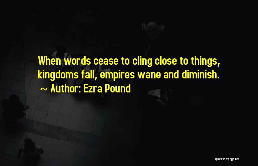 Ezra Pound Quotes: When Words Cease To Cling Close To Things, Kingdoms Fall, Empires Wane And Diminish.