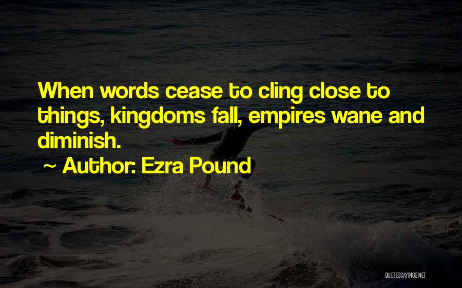 Ezra Pound Quotes: When Words Cease To Cling Close To Things, Kingdoms Fall, Empires Wane And Diminish.