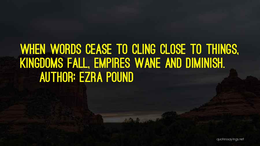 Ezra Pound Quotes: When Words Cease To Cling Close To Things, Kingdoms Fall, Empires Wane And Diminish.