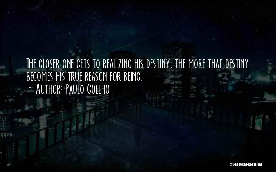 Paulo Coelho Quotes: The Closer One Gets To Realizing His Destiny, The More That Destiny Becomes His True Reason For Being.