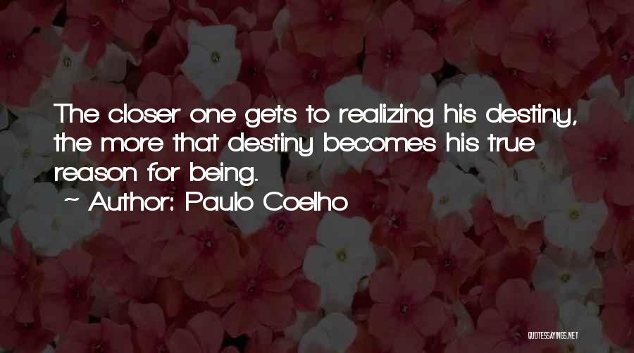 Paulo Coelho Quotes: The Closer One Gets To Realizing His Destiny, The More That Destiny Becomes His True Reason For Being.