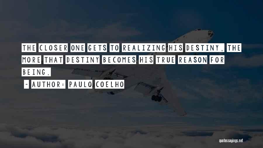 Paulo Coelho Quotes: The Closer One Gets To Realizing His Destiny, The More That Destiny Becomes His True Reason For Being.