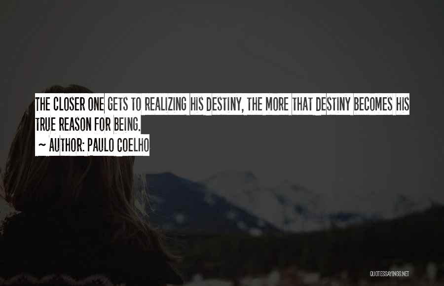 Paulo Coelho Quotes: The Closer One Gets To Realizing His Destiny, The More That Destiny Becomes His True Reason For Being.