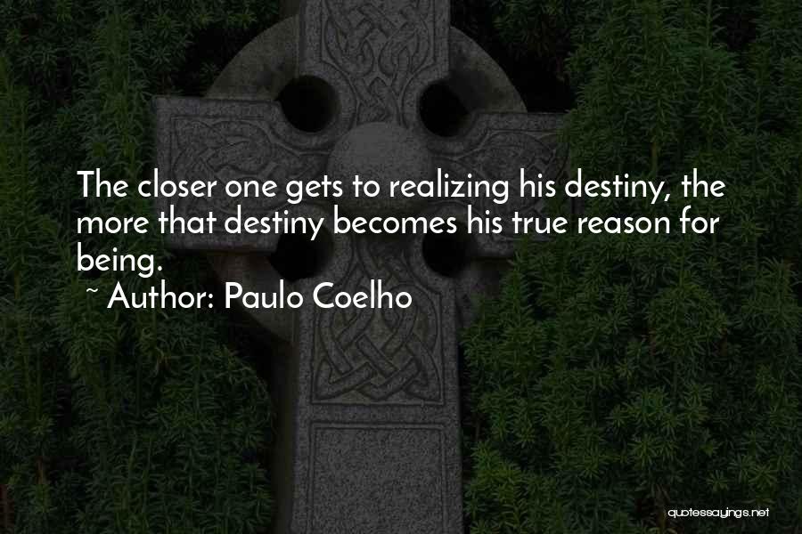 Paulo Coelho Quotes: The Closer One Gets To Realizing His Destiny, The More That Destiny Becomes His True Reason For Being.