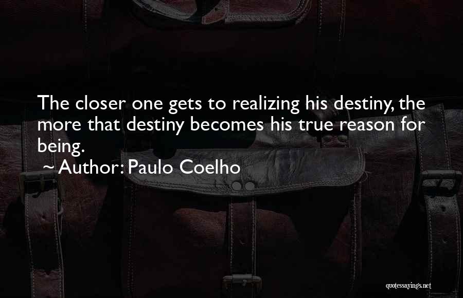 Paulo Coelho Quotes: The Closer One Gets To Realizing His Destiny, The More That Destiny Becomes His True Reason For Being.