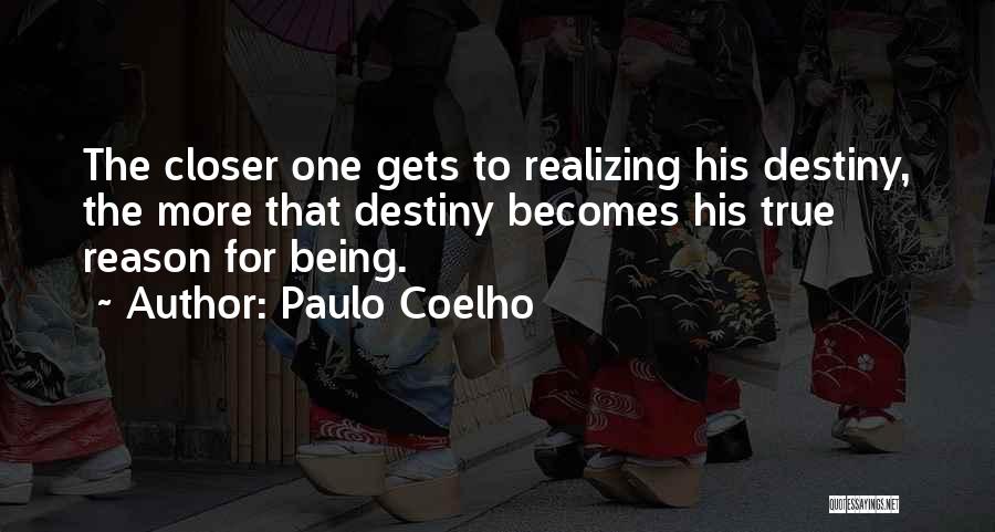 Paulo Coelho Quotes: The Closer One Gets To Realizing His Destiny, The More That Destiny Becomes His True Reason For Being.