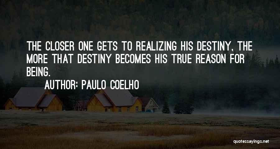 Paulo Coelho Quotes: The Closer One Gets To Realizing His Destiny, The More That Destiny Becomes His True Reason For Being.