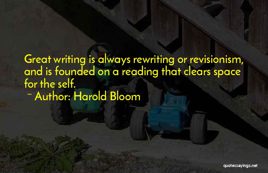 Harold Bloom Quotes: Great Writing Is Always Rewriting Or Revisionism, And Is Founded On A Reading That Clears Space For The Self.