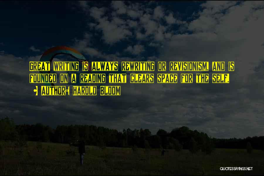Harold Bloom Quotes: Great Writing Is Always Rewriting Or Revisionism, And Is Founded On A Reading That Clears Space For The Self.
