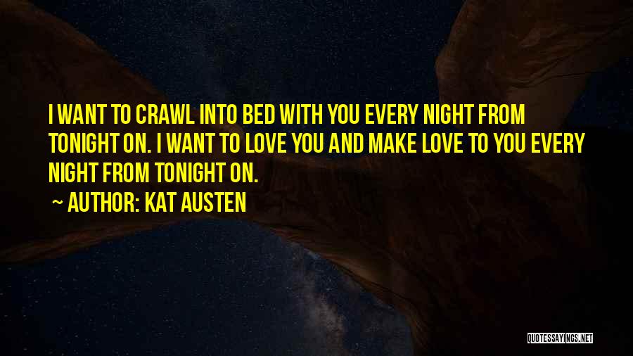 Kat Austen Quotes: I Want To Crawl Into Bed With You Every Night From Tonight On. I Want To Love You And Make