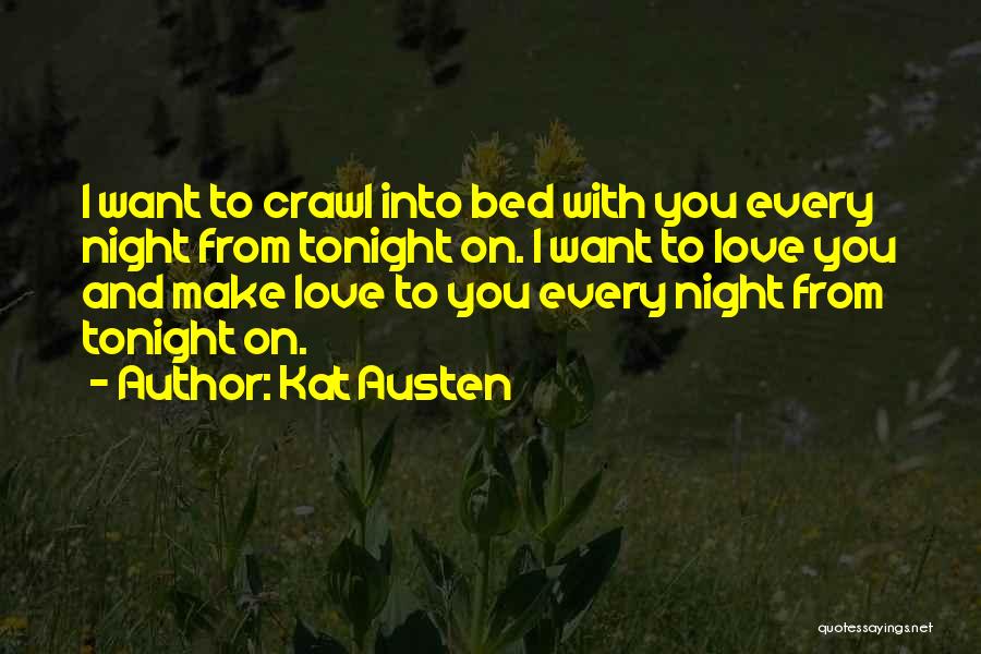 Kat Austen Quotes: I Want To Crawl Into Bed With You Every Night From Tonight On. I Want To Love You And Make