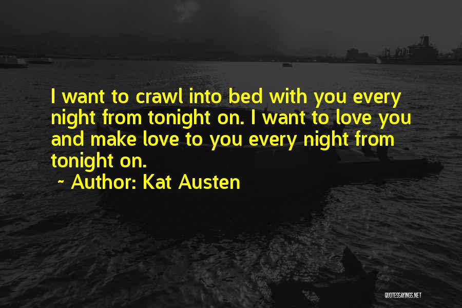 Kat Austen Quotes: I Want To Crawl Into Bed With You Every Night From Tonight On. I Want To Love You And Make