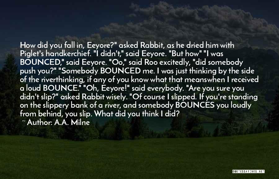 A.A. Milne Quotes: How Did You Fall In, Eeyore? Asked Rabbit, As He Dried Him With Piglet's Handkerchief. I Didn't, Said Eeyore. But