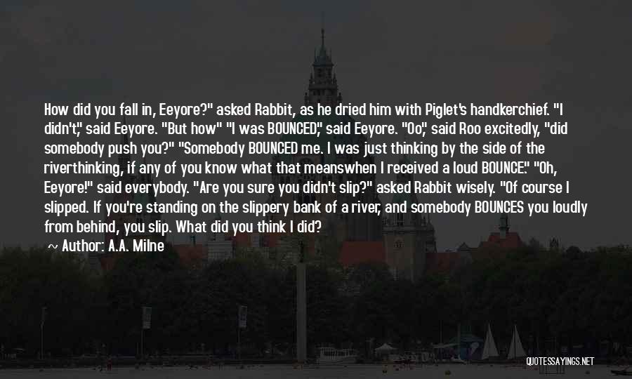 A.A. Milne Quotes: How Did You Fall In, Eeyore? Asked Rabbit, As He Dried Him With Piglet's Handkerchief. I Didn't, Said Eeyore. But