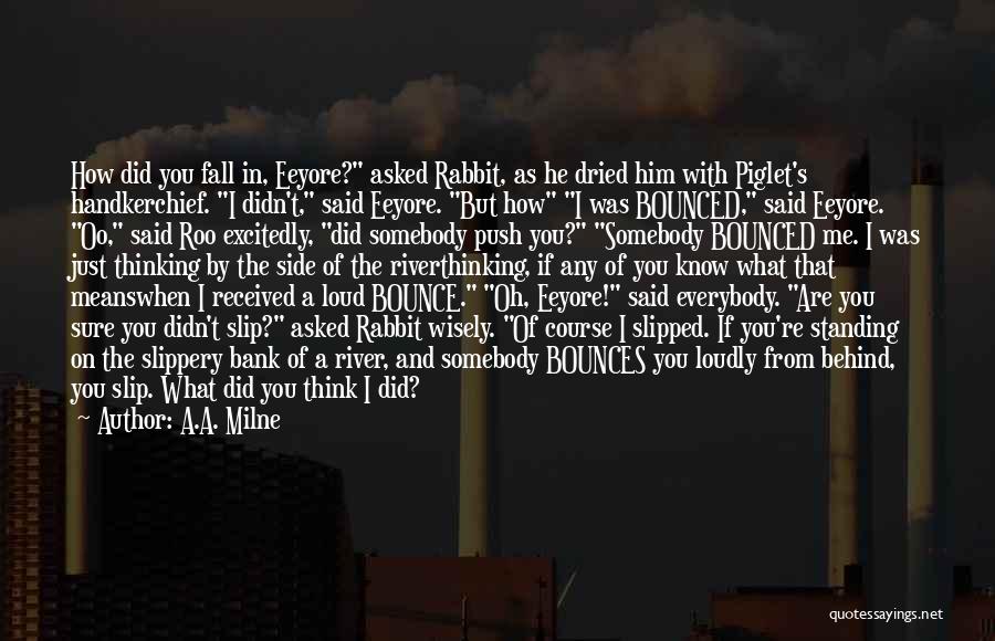 A.A. Milne Quotes: How Did You Fall In, Eeyore? Asked Rabbit, As He Dried Him With Piglet's Handkerchief. I Didn't, Said Eeyore. But