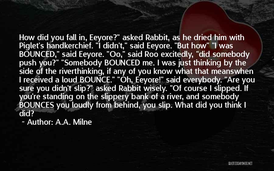 A.A. Milne Quotes: How Did You Fall In, Eeyore? Asked Rabbit, As He Dried Him With Piglet's Handkerchief. I Didn't, Said Eeyore. But