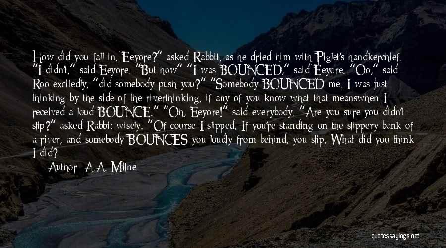 A.A. Milne Quotes: How Did You Fall In, Eeyore? Asked Rabbit, As He Dried Him With Piglet's Handkerchief. I Didn't, Said Eeyore. But