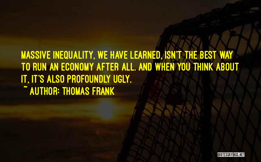 Thomas Frank Quotes: Massive Inequality, We Have Learned, Isn't The Best Way To Run An Economy After All. And When You Think About