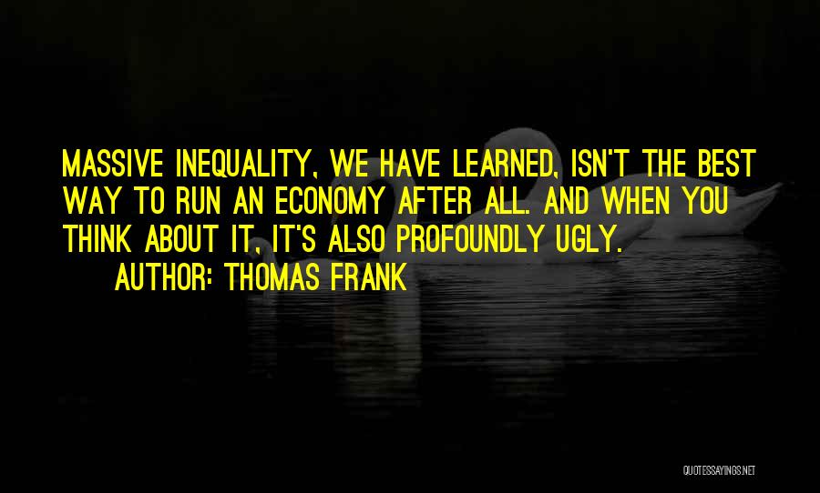 Thomas Frank Quotes: Massive Inequality, We Have Learned, Isn't The Best Way To Run An Economy After All. And When You Think About