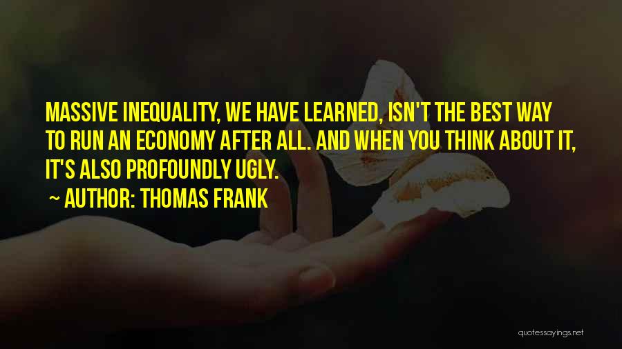 Thomas Frank Quotes: Massive Inequality, We Have Learned, Isn't The Best Way To Run An Economy After All. And When You Think About