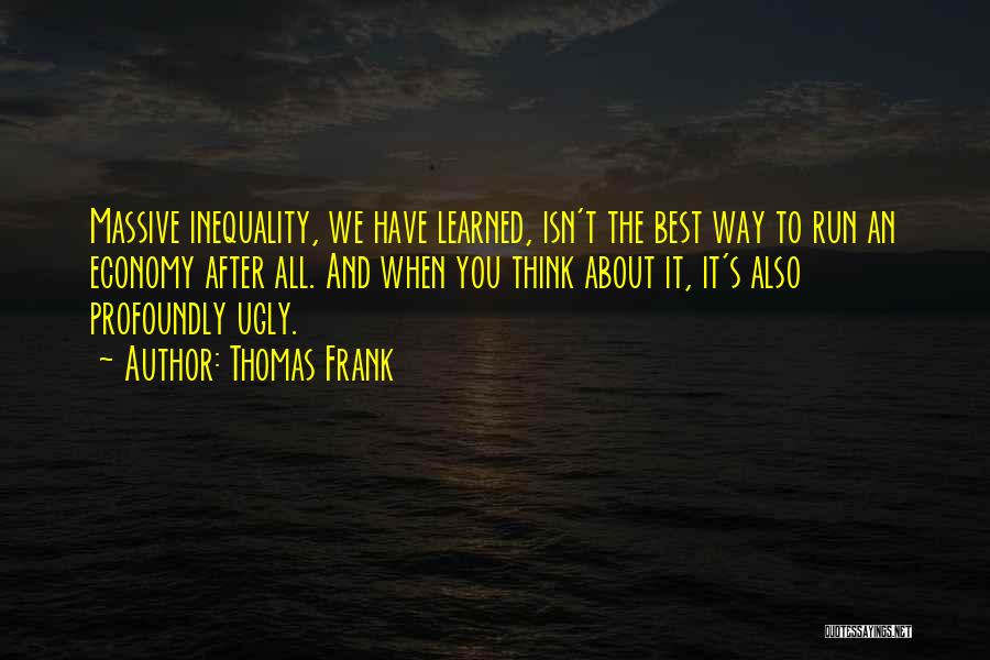 Thomas Frank Quotes: Massive Inequality, We Have Learned, Isn't The Best Way To Run An Economy After All. And When You Think About