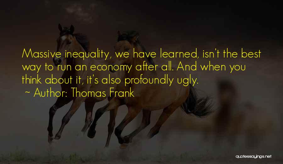 Thomas Frank Quotes: Massive Inequality, We Have Learned, Isn't The Best Way To Run An Economy After All. And When You Think About