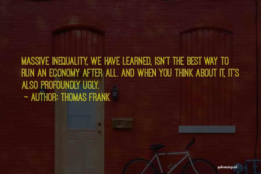 Thomas Frank Quotes: Massive Inequality, We Have Learned, Isn't The Best Way To Run An Economy After All. And When You Think About