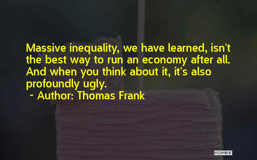 Thomas Frank Quotes: Massive Inequality, We Have Learned, Isn't The Best Way To Run An Economy After All. And When You Think About