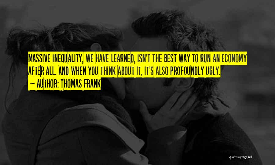 Thomas Frank Quotes: Massive Inequality, We Have Learned, Isn't The Best Way To Run An Economy After All. And When You Think About