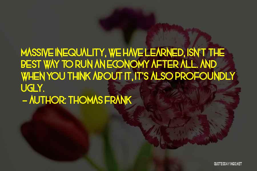 Thomas Frank Quotes: Massive Inequality, We Have Learned, Isn't The Best Way To Run An Economy After All. And When You Think About