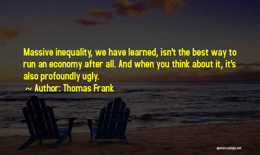 Thomas Frank Quotes: Massive Inequality, We Have Learned, Isn't The Best Way To Run An Economy After All. And When You Think About