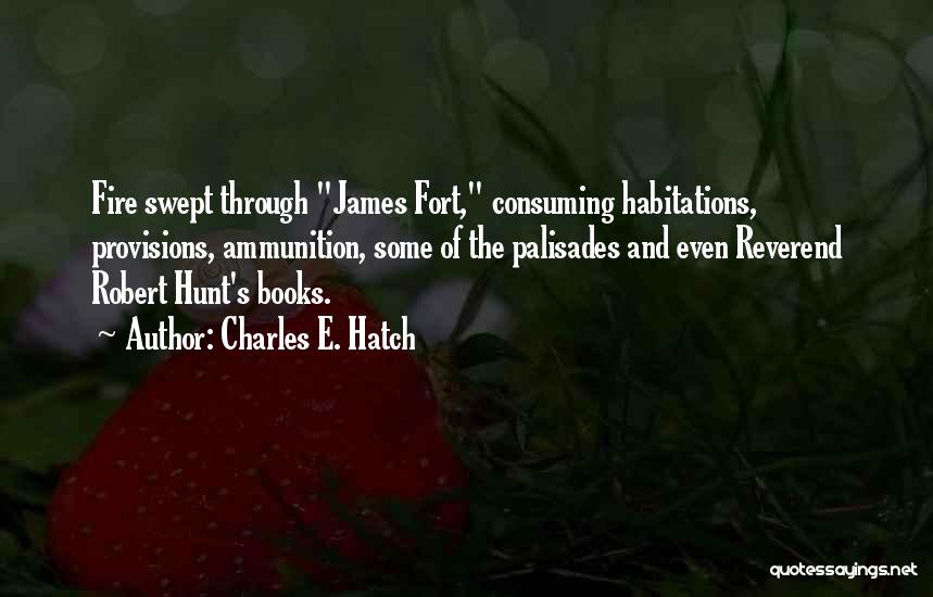 Charles E. Hatch Quotes: Fire Swept Through James Fort, Consuming Habitations, Provisions, Ammunition, Some Of The Palisades And Even Reverend Robert Hunt's Books.
