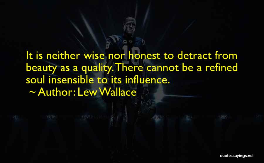 Lew Wallace Quotes: It Is Neither Wise Nor Honest To Detract From Beauty As A Quality. There Cannot Be A Refined Soul Insensible
