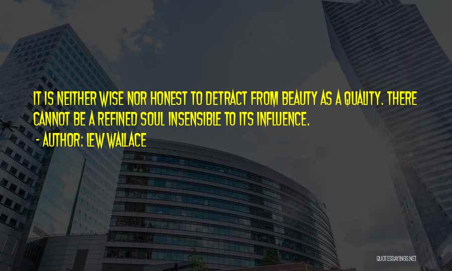 Lew Wallace Quotes: It Is Neither Wise Nor Honest To Detract From Beauty As A Quality. There Cannot Be A Refined Soul Insensible