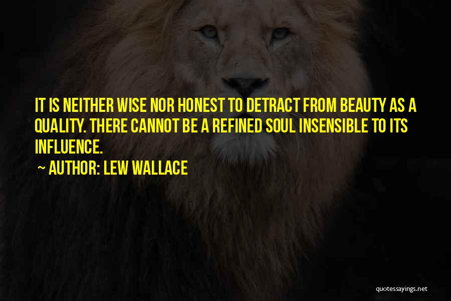 Lew Wallace Quotes: It Is Neither Wise Nor Honest To Detract From Beauty As A Quality. There Cannot Be A Refined Soul Insensible
