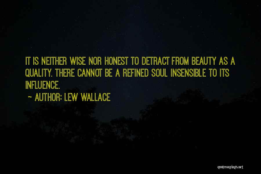 Lew Wallace Quotes: It Is Neither Wise Nor Honest To Detract From Beauty As A Quality. There Cannot Be A Refined Soul Insensible