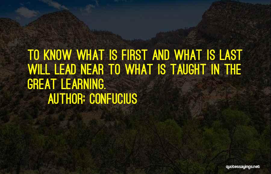 Confucius Quotes: To Know What Is First And What Is Last Will Lead Near To What Is Taught In The Great Learning.