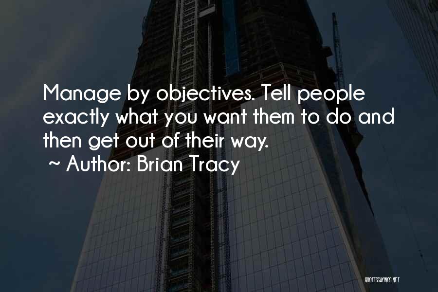 Brian Tracy Quotes: Manage By Objectives. Tell People Exactly What You Want Them To Do And Then Get Out Of Their Way.