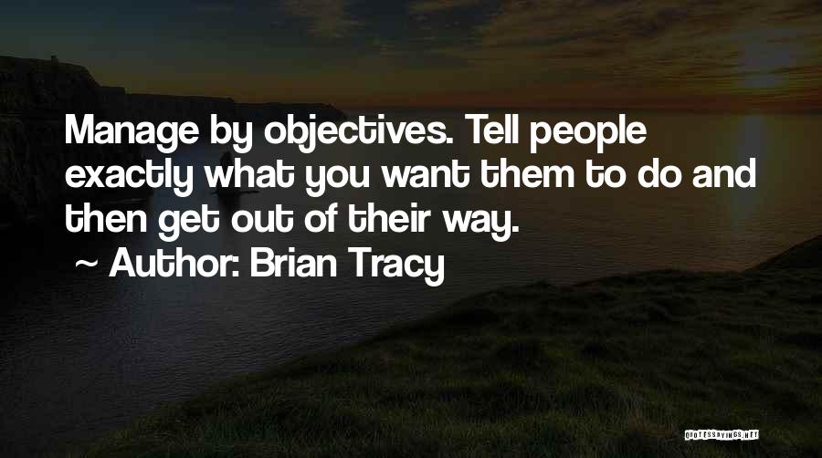 Brian Tracy Quotes: Manage By Objectives. Tell People Exactly What You Want Them To Do And Then Get Out Of Their Way.