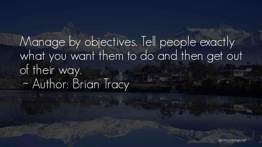 Brian Tracy Quotes: Manage By Objectives. Tell People Exactly What You Want Them To Do And Then Get Out Of Their Way.