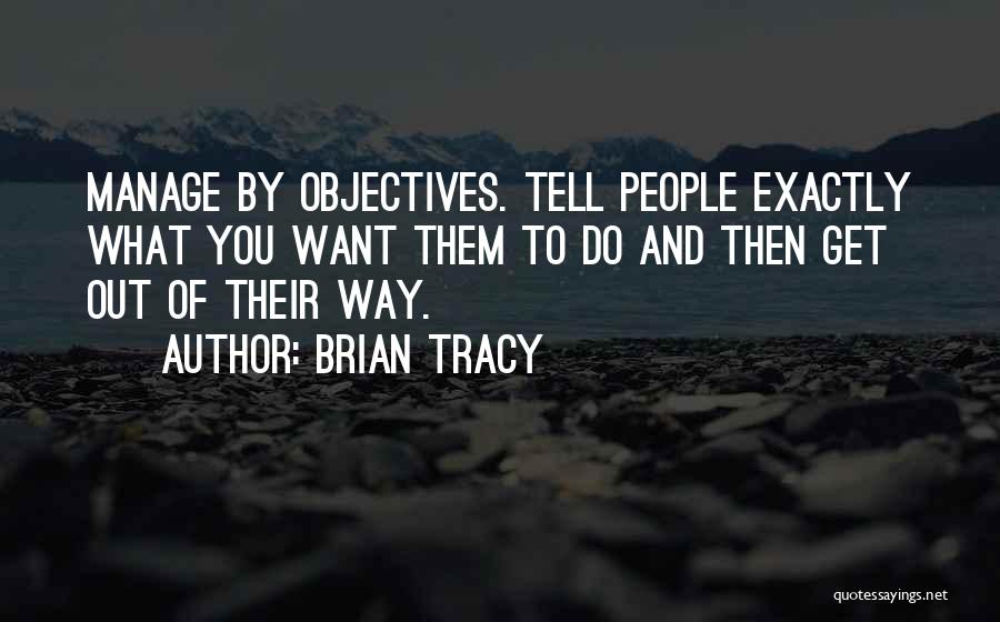 Brian Tracy Quotes: Manage By Objectives. Tell People Exactly What You Want Them To Do And Then Get Out Of Their Way.