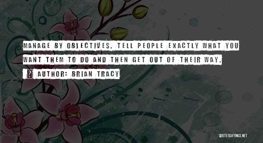 Brian Tracy Quotes: Manage By Objectives. Tell People Exactly What You Want Them To Do And Then Get Out Of Their Way.