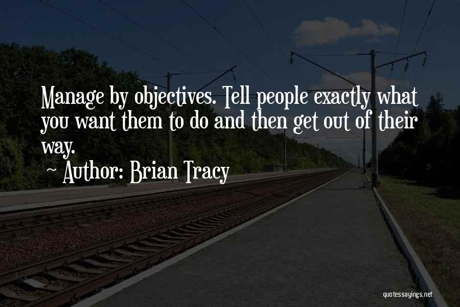 Brian Tracy Quotes: Manage By Objectives. Tell People Exactly What You Want Them To Do And Then Get Out Of Their Way.