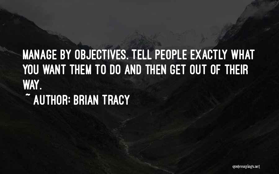 Brian Tracy Quotes: Manage By Objectives. Tell People Exactly What You Want Them To Do And Then Get Out Of Their Way.