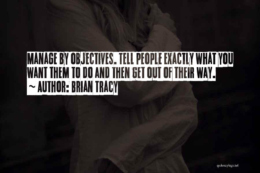 Brian Tracy Quotes: Manage By Objectives. Tell People Exactly What You Want Them To Do And Then Get Out Of Their Way.