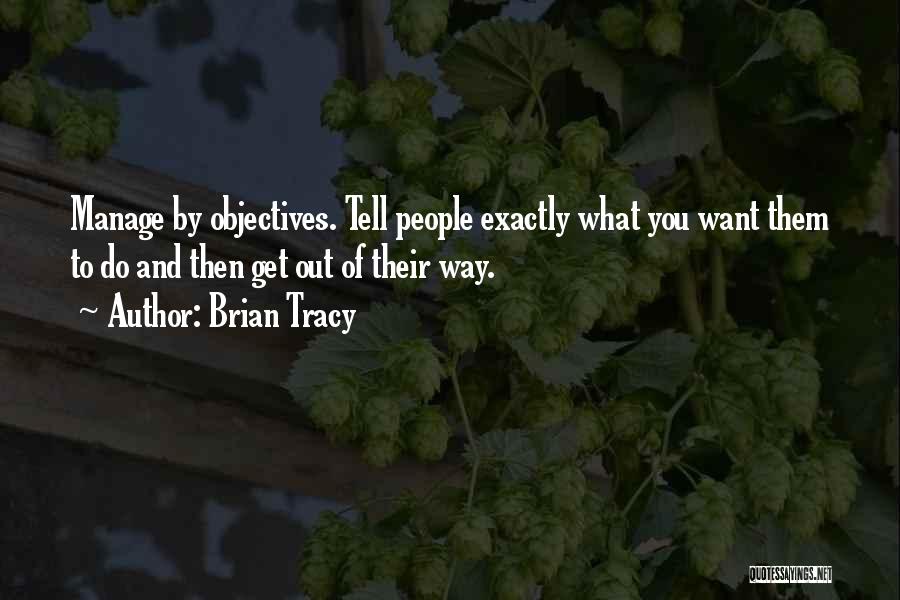 Brian Tracy Quotes: Manage By Objectives. Tell People Exactly What You Want Them To Do And Then Get Out Of Their Way.