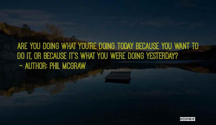 Phil McGraw Quotes: Are You Doing What You're Doing Today Because You Want To Do It, Or Because It's What You Were Doing