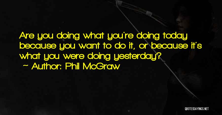 Phil McGraw Quotes: Are You Doing What You're Doing Today Because You Want To Do It, Or Because It's What You Were Doing